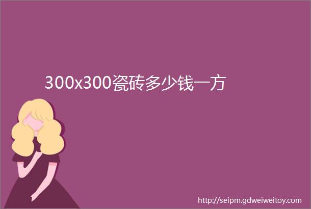 300x300瓷砖多少钱一方