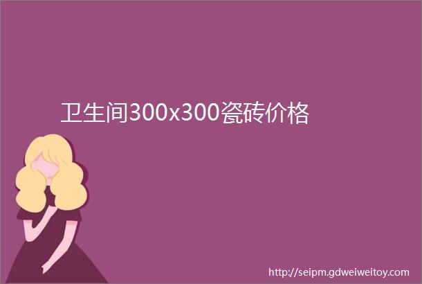 卫生间300x300瓷砖价格