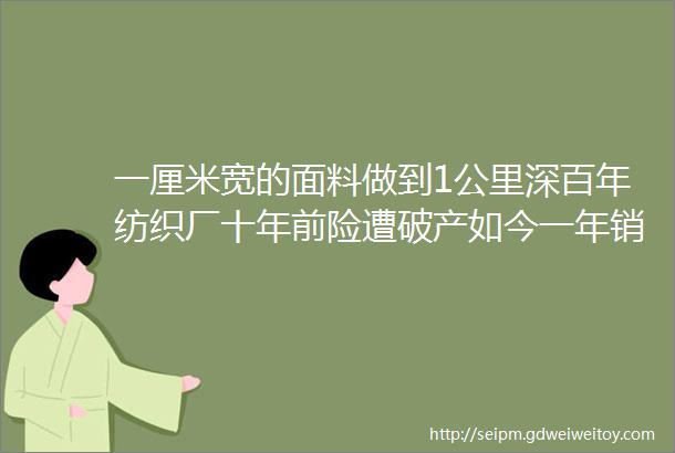 一厘米宽的面料做到1公里深百年纺织厂十年前险遭破产如今一年销售33个亿