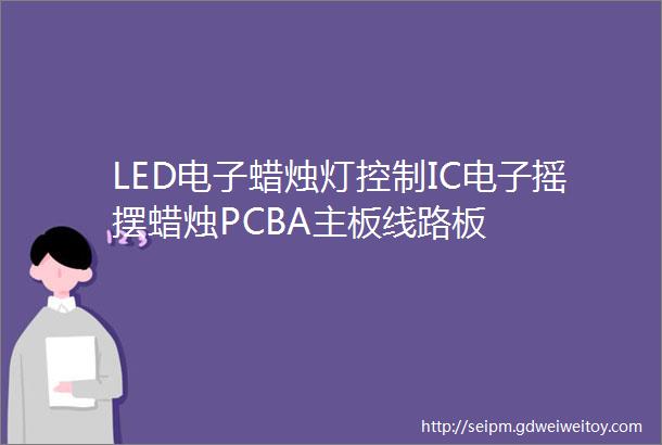 LED电子蜡烛灯控制IC电子摇摆蜡烛PCBA主板线路板